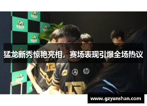 猛龙新秀惊艳亮相，赛场表现引爆全场热议