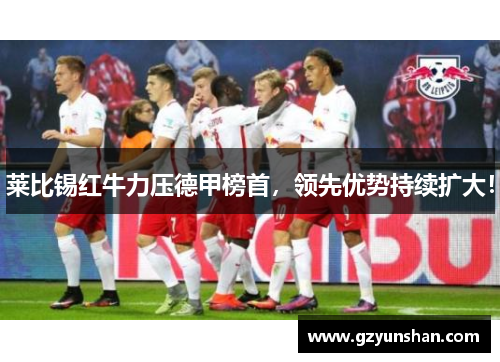 莱比锡红牛力压德甲榜首，领先优势持续扩大！