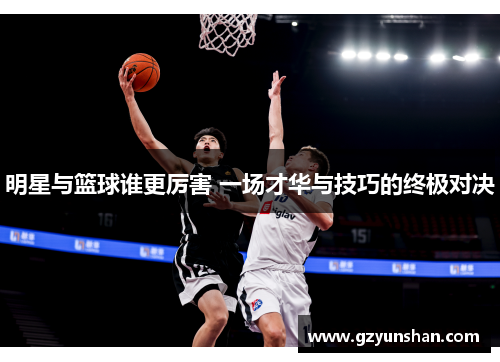 明星与篮球谁更厉害 一场才华与技巧的终极对决