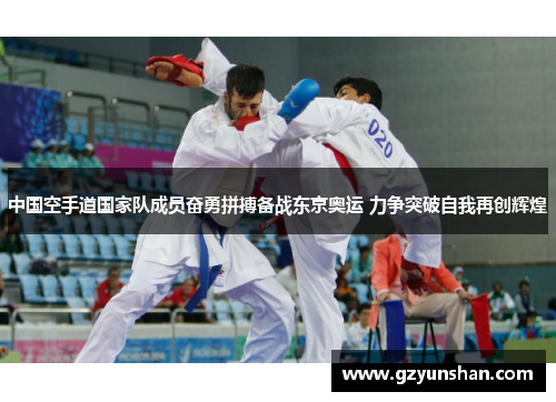 中国空手道国家队成员奋勇拼搏备战东京奥运 力争突破自我再创辉煌