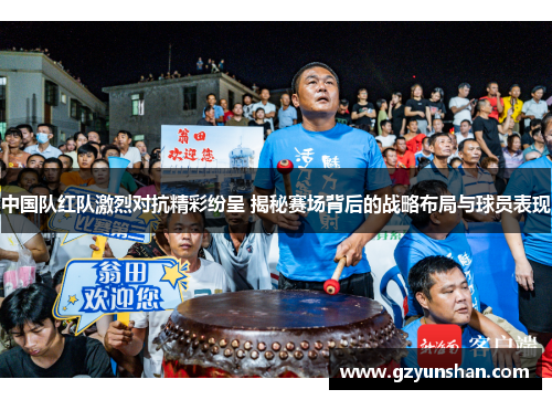 中国队红队激烈对抗精彩纷呈 揭秘赛场背后的战略布局与球员表现