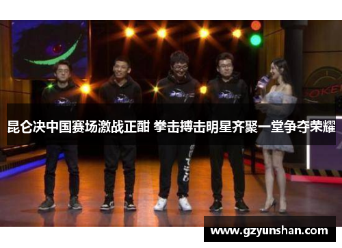 昆仑决中国赛场激战正酣 拳击搏击明星齐聚一堂争夺荣耀