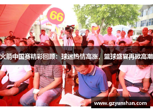 火箭中国赛精彩回顾：球迷热情高涨，篮球盛宴再掀高潮